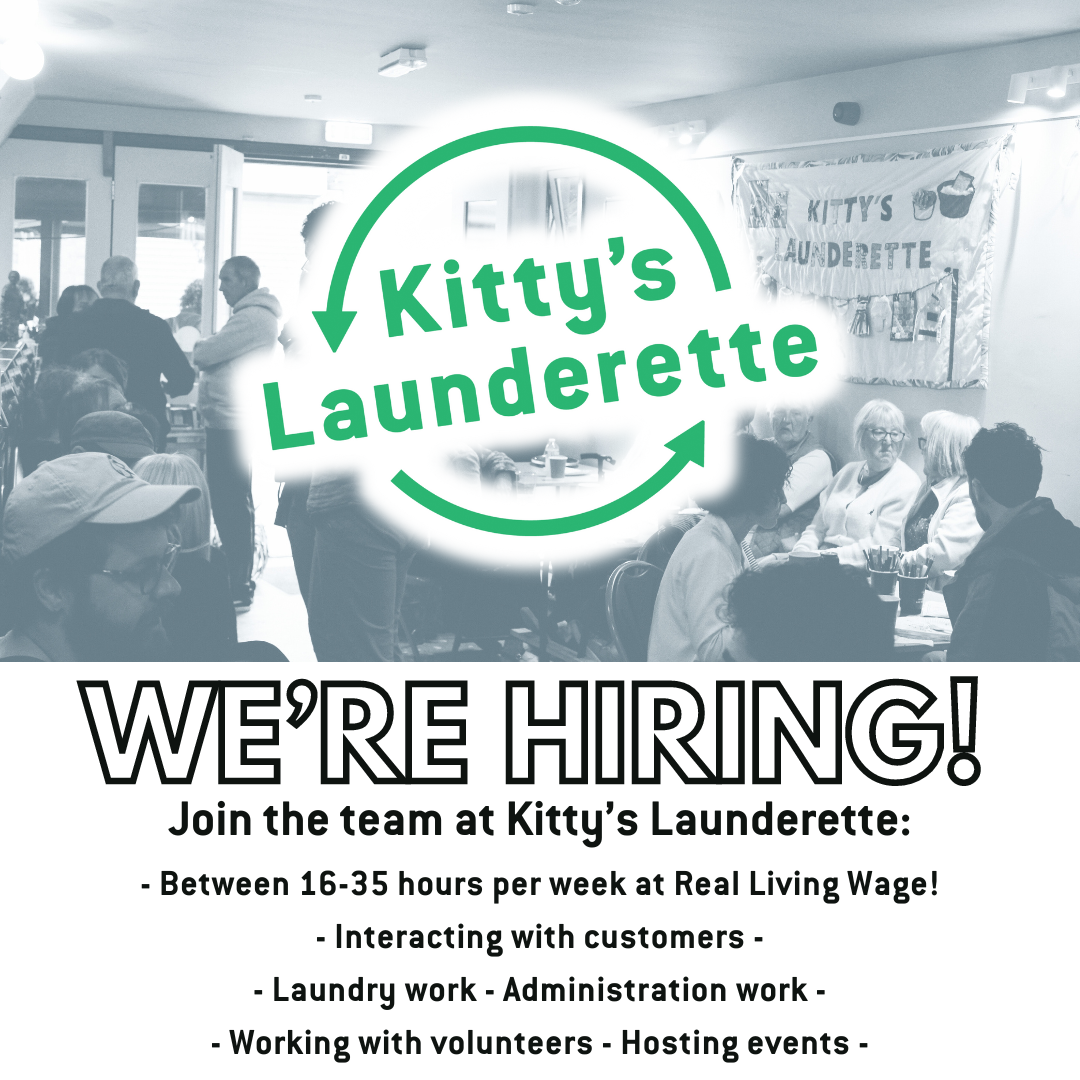 Join the team at Kitty’s Launderette:
- Between 16-35 hours per week at Real Living Wage!
- Interacting with customers 
- Laundry work 
- Administration work 
- Working with volunteers
- Hosting events